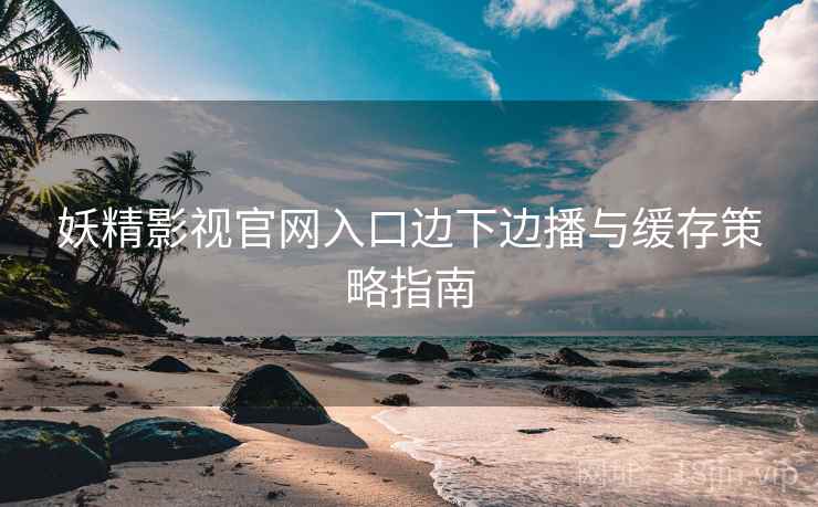 妖精影视官网入口边下边播与缓存策略指南