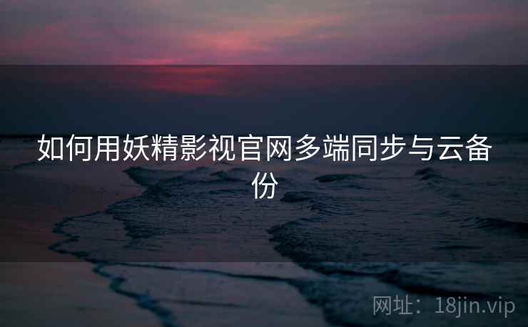 如何用妖精影视官网多端同步与云备份