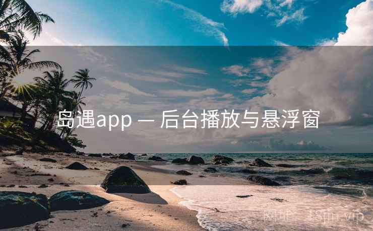 岛遇app — 后台播放与悬浮窗