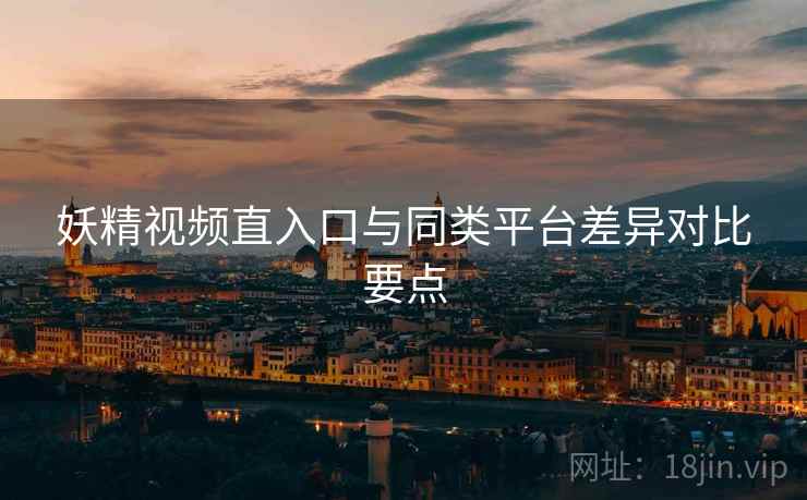 妖精视频直入口与同类平台差异对比要点