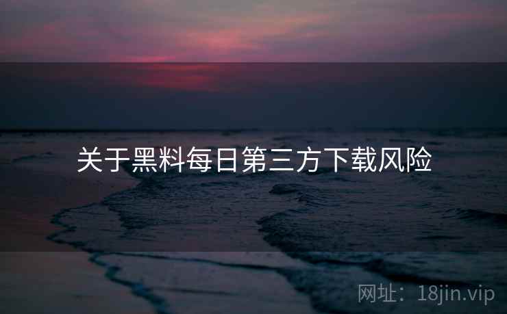 关于黑料每日第三方下载风险